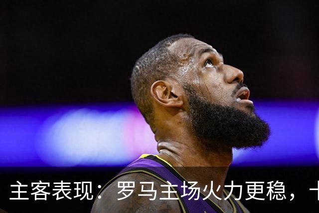 主客表现：罗马主场火力更稳，卡利亚里刚遭惨败