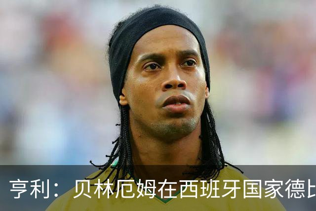 亨利：贝林厄姆在西班牙国家德比表现疯狂