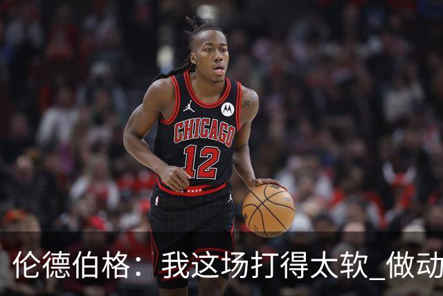 伦德伯格：我这场打得太软 做动作时畏畏缩缩不够果断