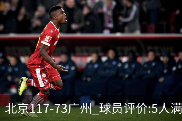 北京117-73广州 球员评价:5人满分，6人及格，张才仁低迷