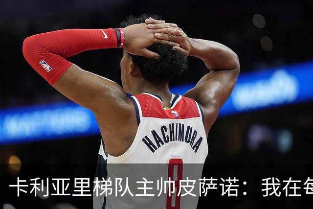 卡利亚里梯队主帅皮萨诺：我在每个孩子身上都看到过去的自己