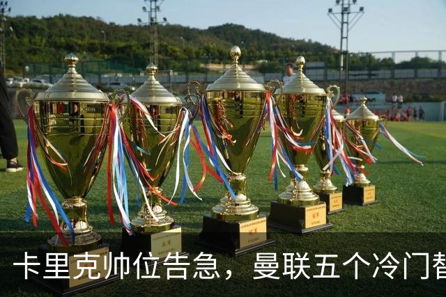 卡里克帅位告急，曼联五个冷门替代人选浮出水面