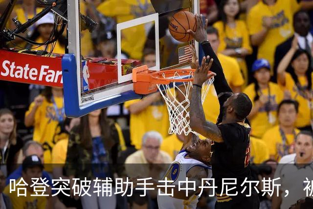 哈登突破辅助手击中丹尼尔斯，被吹进攻犯规