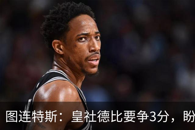 图连特斯：皇社德比要争3分，盼自己联赛再进球