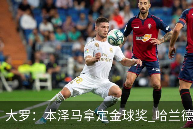 大罗：本泽马拿定金球奖 哈兰德姆巴佩小熊未来能得