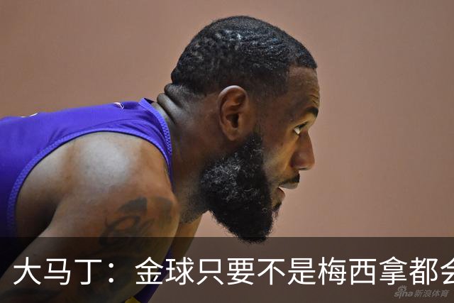 大马丁：金球只要不是梅西拿都会有争议 世界杯输了给他也没问题