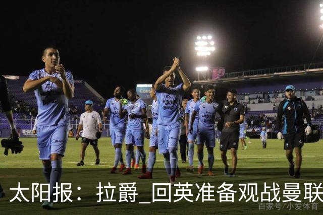 太阳报：拉爵 回英准备观战曼联对阵切尔西；曼联陷更深危机