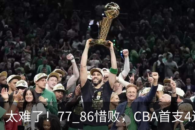 太难了！77 86惜败，CBA首支4连败球队诞生，球队苦苦挣扎，另一边11冠王豪取2连胜！