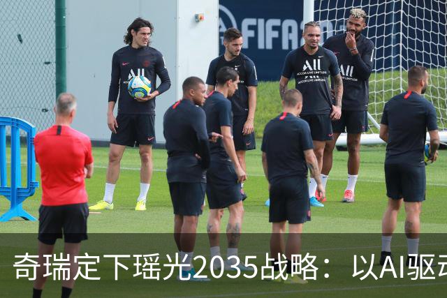 奇瑞定下瑶光2035战略：以AI驱动，打造高科技产业生态集群