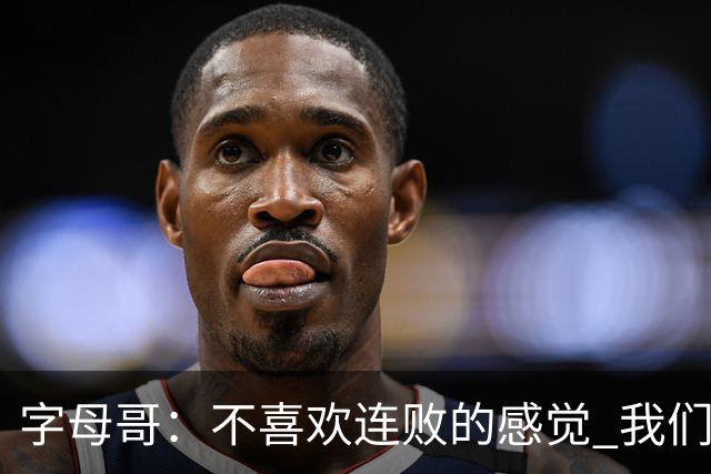 字母哥：不喜欢连败的感觉 我们必须沉住气 慌乱只会让情况更糟