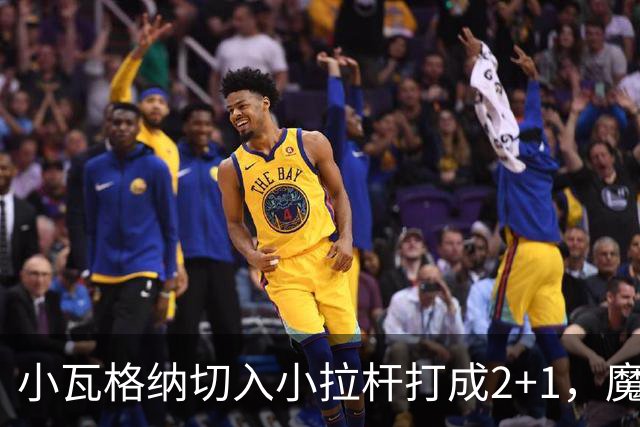 小瓦格纳切入小拉杆打成2+1，魔术反超尼克斯