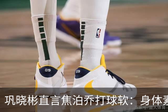 巩晓彬直言焦泊乔打球软：身体素质不错但不是运动员性格