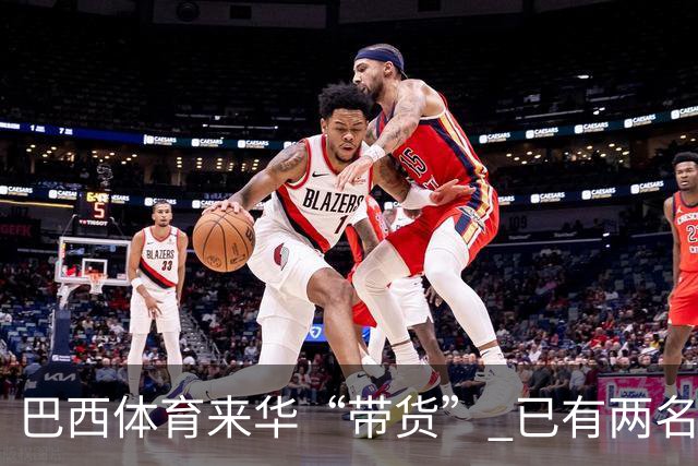 巴西体育来华“带货” 已有两名球员被中甲预定