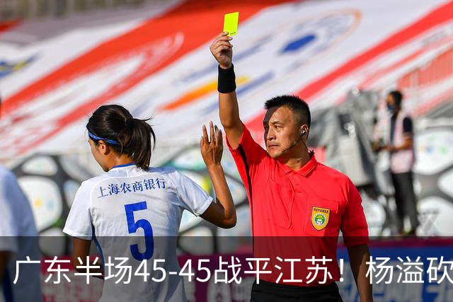 广东半场45-45战平江苏！杨溢砍12分，徐杰又梦游，杜锋现场观战