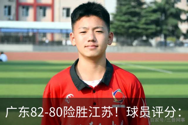 广东82-80险胜江苏！球员评分：4人满分，3人良好，3人不合格