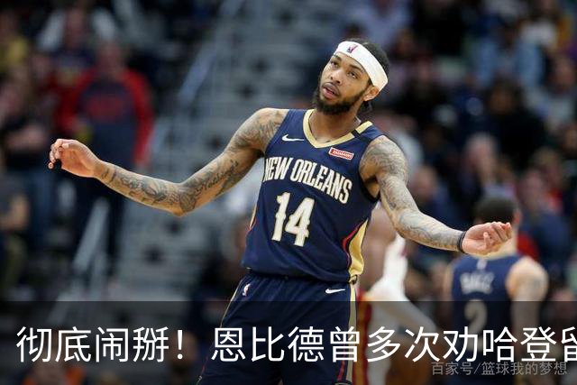 彻底闹掰！恩比德曾多次劝哈登留队却无动于衷