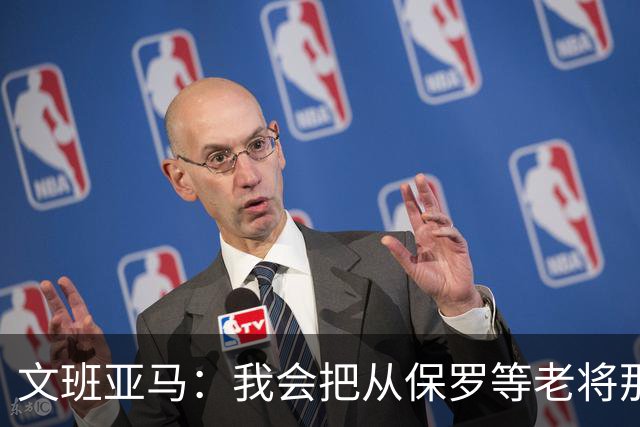 文班亚马：我会把从保罗等老将那里听到的经验传给年轻人