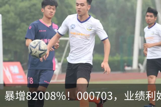 暴增82008%！000703，业绩利好