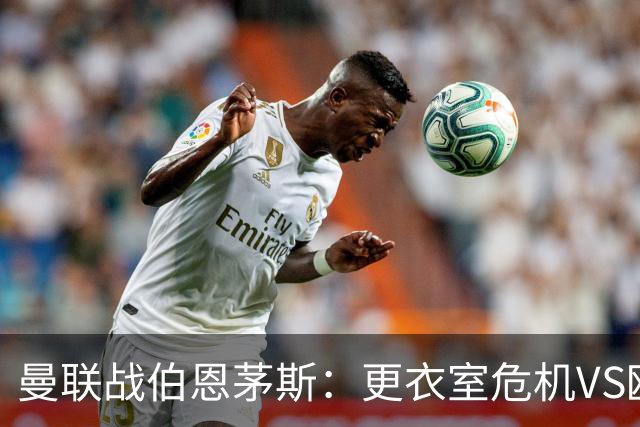 曼联战伯恩茅斯：更衣室危机VS欧联横扫，谁能笑到最后？