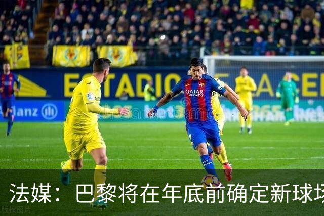 法媒：巴黎将在年底前确定新球场地点，三处选址仍在考虑中