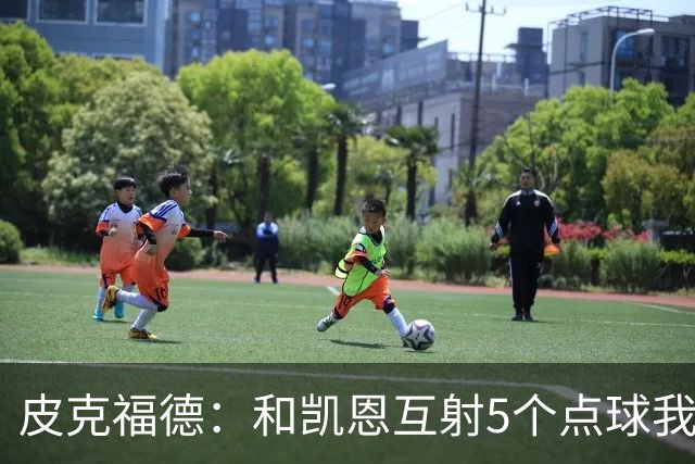皮克福德：和凯恩互射5个点球我觉得我会赢 凯恩拿金球时我很激动