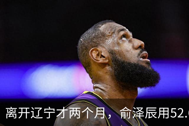 离开辽宁才两个月，俞泽辰用52.6%的三分命中率在广厦主场投进反超球