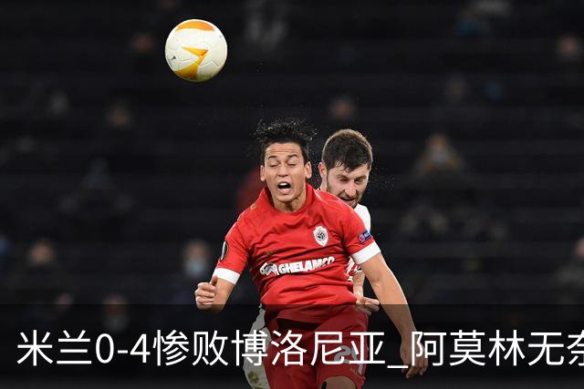 米兰0-4惨败博洛尼亚 阿莫林无奈 一月引援是唯一出路
