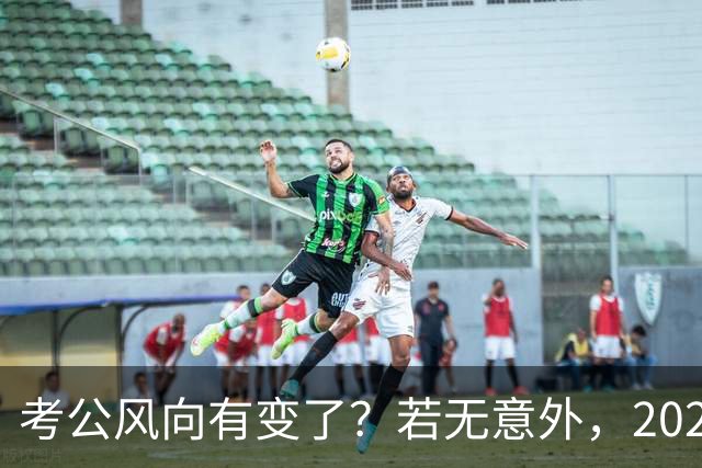 考公风向有变了？若无意外，2027年中国考公人员，或将迎3大变化