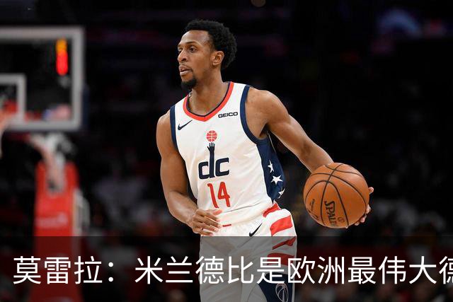 莫雷拉：米兰德比是欧洲最伟大德比之一，我已迫不及待想上场