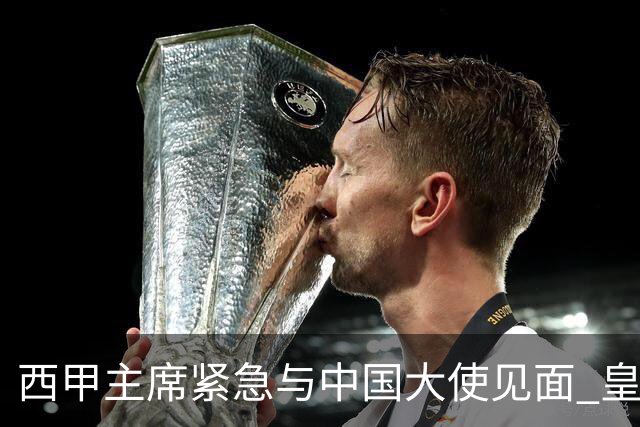 西甲主席紧急与中国大使见面 皇马仍未正式道歉