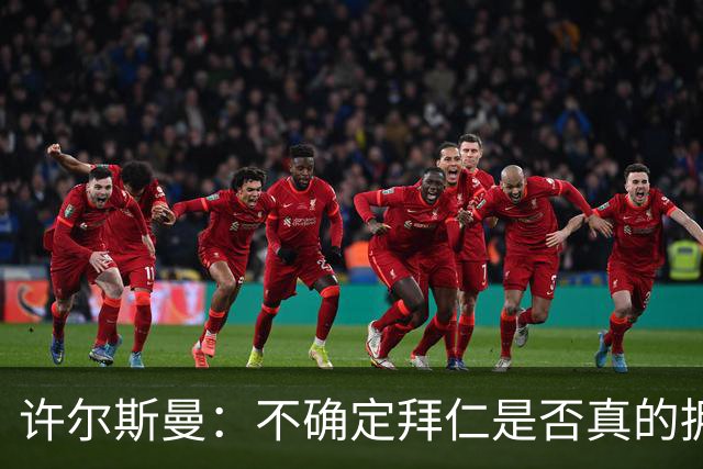 许尔斯曼：不确定拜仁是否真的拥有回购选项，暂不考虑回归