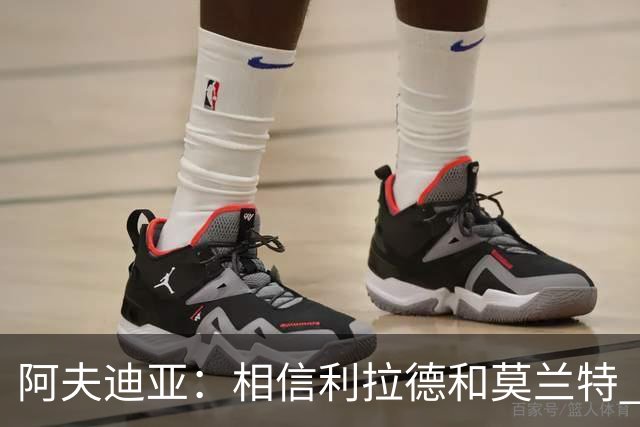 阿夫迪亚：相信利拉德和莫兰特 我能打出侵略性 也会继续分享球权