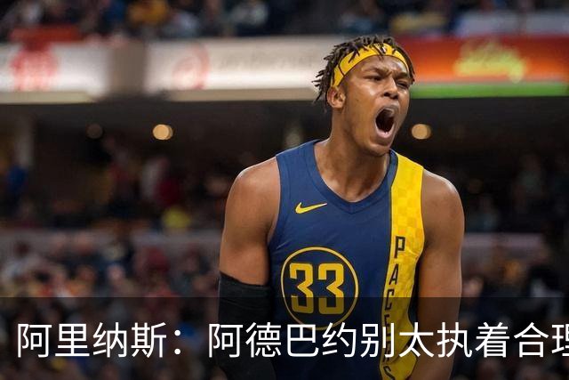 阿里纳斯：阿德巴约别太执着合理篮球，该像83分那晚一样
