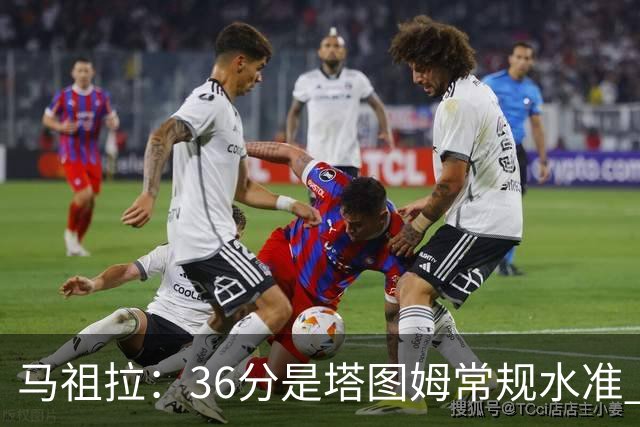 马祖拉：36分是塔图姆常规水准 他的价值更体现在防守端破坏作用