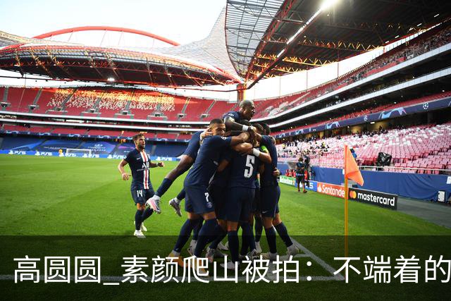 高圆圆 素颜爬山被拍：不端着的女人 越活越松弛