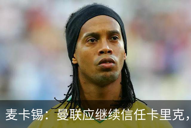 麦卡锡：曼联应继续信任卡里克，现在他们能请来谁？