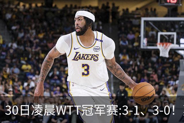 30日凌晨WTT冠军赛:3-1、3-0！莫雷加德逆转 王艺迪横扫 决战陈幸同