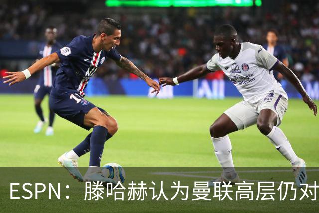 ESPN：滕哈赫认为曼联高层仍对他有信心